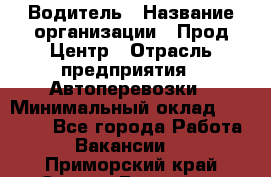 Водитель › Название организации ­ Прод Центр › Отрасль предприятия ­ Автоперевозки › Минимальный оклад ­ 20 000 - Все города Работа » Вакансии   . Приморский край,Спасск-Дальний г.